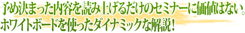 予め決まった内容を読み上げるだけのセミナーに価値はない。ホワイトボードを使ったダイナミックな解説!